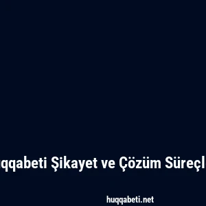 Huqqabeti Şikayet ve Çözüm Süreçleri